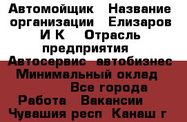 Автомойщик › Название организации ­ Елизаров И.К. › Отрасль предприятия ­ Автосервис, автобизнес › Минимальный оклад ­ 20 000 - Все города Работа » Вакансии   . Чувашия респ.,Канаш г.